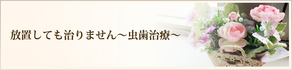 放置しても治りません～虫歯治療～