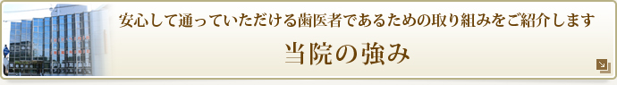 安心して通っていただける歯医者であるための取り組みをご紹介します
当院の強み