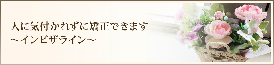 人に気づかれずに矯正できます～インビザライン～