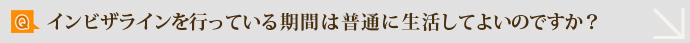 Q.インビザラインを行っている期間は普通に生活してよいのですか？