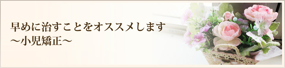 早めに治すことをオススメします~小児矯正~