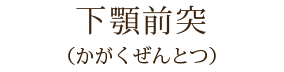 下顎前突
(かがくぜんとつ)