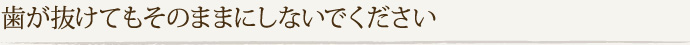 歯が抜けてもそのままにしないでください