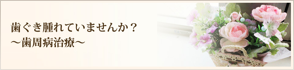 歯ぐき腫れていませんか？～歯周病治療～